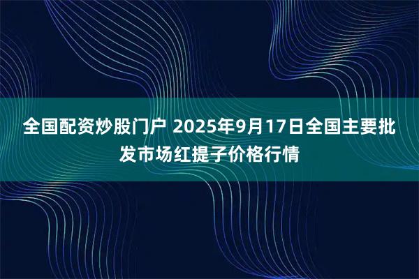 全国配资炒股门户 2025年9月17日全国主要批发市场红提子价格行情