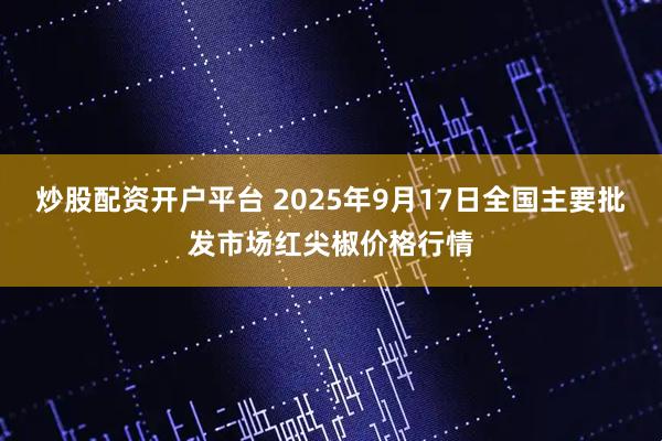 炒股配资开户平台 2025年9月17日全国主要批发市场红尖椒价格行情