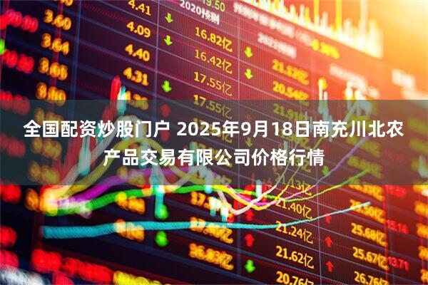 全国配资炒股门户 2025年9月18日南充川北农产品交易有限公司价格行情