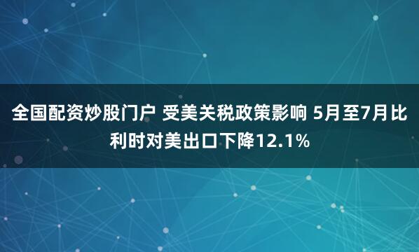 全国配资炒股门户 受美关税政策影响 5月至7月比利时对美出口下降12.1%