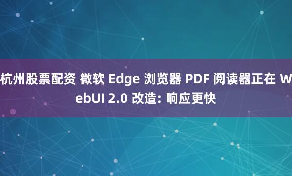 杭州股票配资 微软 Edge 浏览器 PDF 阅读器正在 WebUI 2.0 改造: 响应更快