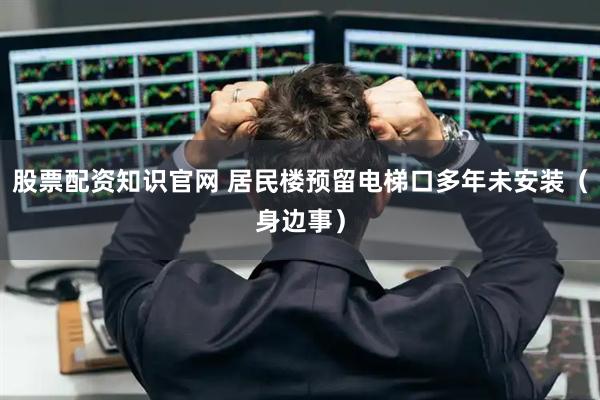 股票配资知识官网 居民楼预留电梯口多年未安装（身边事）
