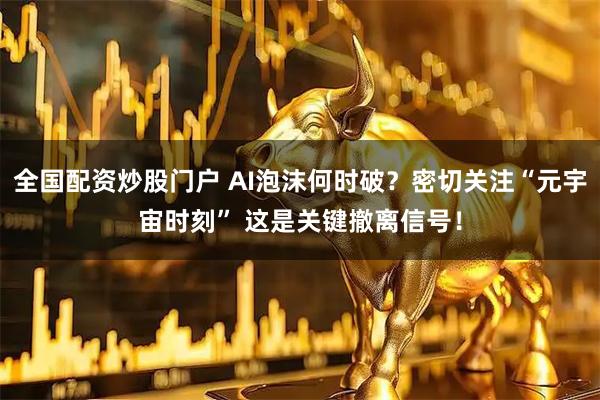 全国配资炒股门户 AI泡沫何时破？密切关注“元宇宙时刻” 这是关键撤离信号！