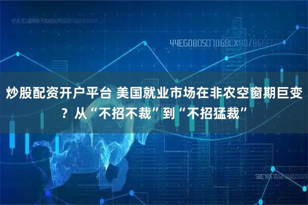 炒股配资开户平台 美国就业市场在非农空窗期巨变？从“不招不裁”到“不招猛裁”
