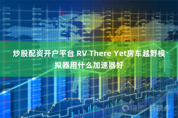 炒股配资开户平台 RV There Yet房车越野模拟器用什么加速器好