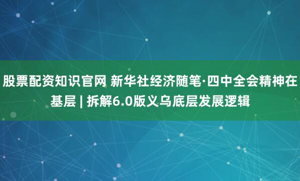 股票配资知识官网 新华社经济随笔·四中全会精神在基层 | 拆解6.0版义乌底层发展逻辑