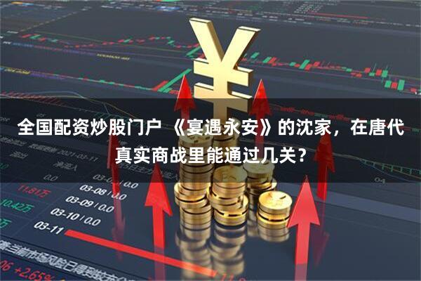 全国配资炒股门户 《宴遇永安》的沈家，在唐代真实商战里能通过几关？