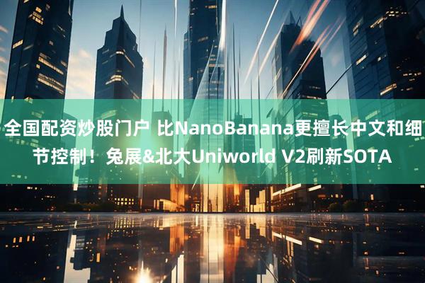 全国配资炒股门户 比NanoBanana更擅长中文和细节控制！兔展&北大Uniworld V2刷新SOTA
