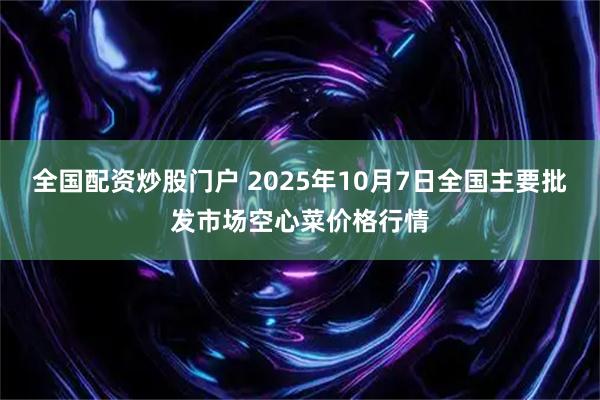 全国配资炒股门户 2025年10月7日全国主要批发市场空心菜价格行情