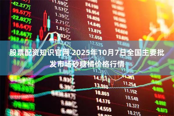 股票配资知识官网 2025年10月7日全国主要批发市场砂糖橘价格行情