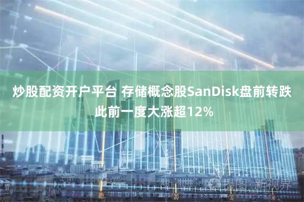 炒股配资开户平台 存储概念股SanDisk盘前转跌 此前一度大涨超12%