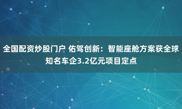 全国配资炒股门户 佑驾创新：智能座舱方案获全球知名车企3.2亿元项目定点