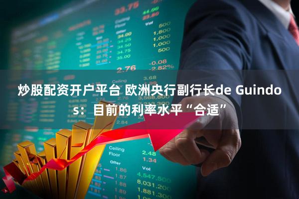 炒股配资开户平台 欧洲央行副行长de Guindos：目前的利率水平“合适”