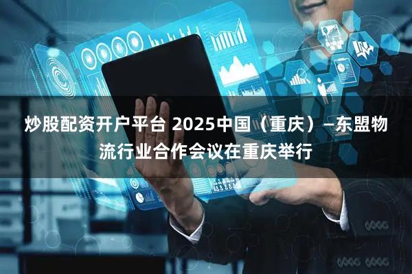 炒股配资开户平台 2025中国（重庆）—东盟物流行业合作会议在重庆举行