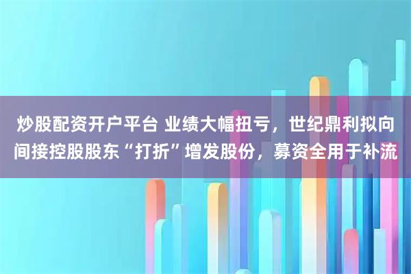 炒股配资开户平台 业绩大幅扭亏，世纪鼎利拟向间接控股股东“打折”增发股份，募资全用于补流
