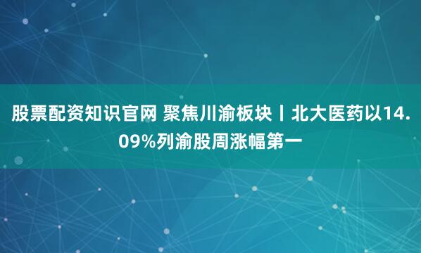 股票配资知识官网 聚焦川渝板块丨北大医药以14.09%列渝股周涨幅第一