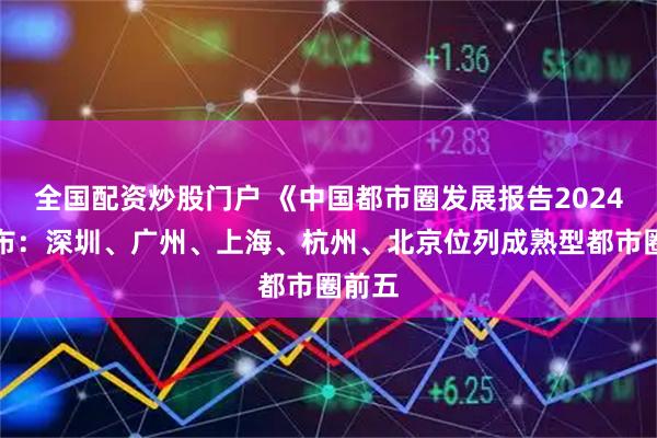 全国配资炒股门户 《中国都市圈发展报告2024》发布：深圳、广州、上海、杭州、北京位列成熟型都市圈前五