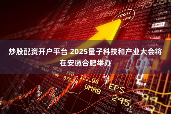 炒股配资开户平台 2025量子科技和产业大会将在安徽合肥举办