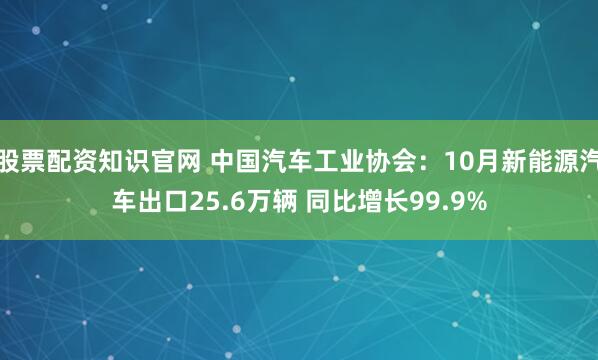 股票配资知识官网 中国汽车工业协会：10月新能源汽车出口25.6万辆 同比增长99.9%