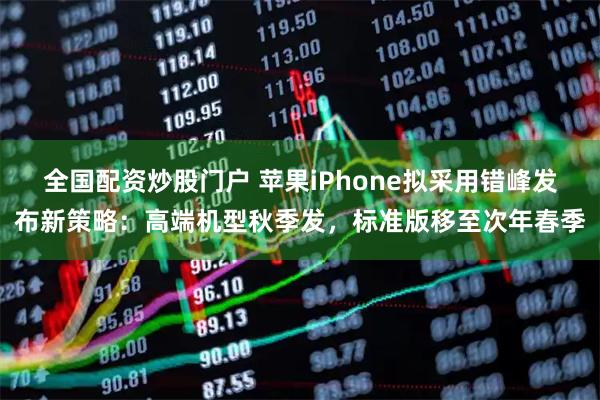 全国配资炒股门户 苹果iPhone拟采用错峰发布新策略：高端机型秋季发，标准版移至次年春季