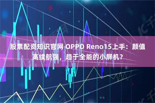 股票配资知识官网 OPPO Reno15上手：颜值高续航强，趋于全能的小屏机？