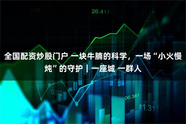 全国配资炒股门户 一块牛腩的科学，一场“小火慢炖”的守护｜一座城 一群人