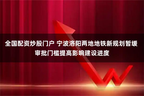 全国配资炒股门户 宁波洛阳两地地铁新规划暂缓 审批门槛提高影响建设进度