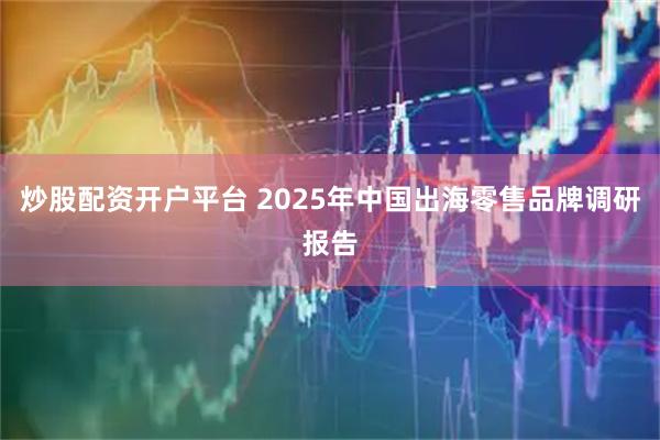 炒股配资开户平台 2025年中国出海零售品牌调研报告