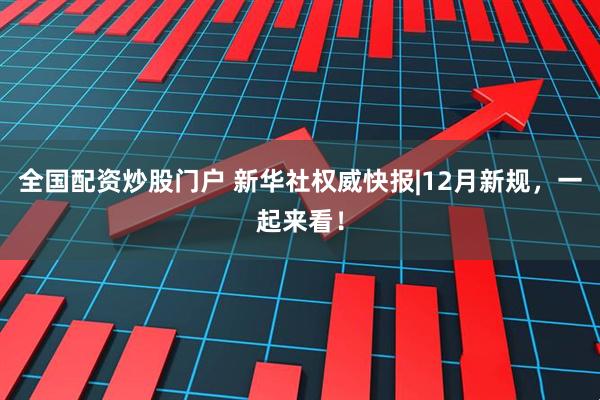 全国配资炒股门户 新华社权威快报|12月新规，一起来看！