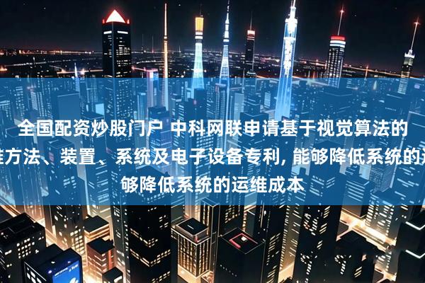 全国配资炒股门户 中科网联申请基于视觉算法的智能运维方法、装置、系统及电子设备专利, 能够降低系统的运维成本