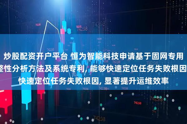 炒股配资开户平台 恒为智能科技申请基于固网专用系统多设备话单完整性分析方法及系统专利, 能够快速定位任务失败根因, 显著提升运维效率