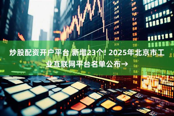 炒股配资开户平台 新增23个! 2025年北京市工业互联网平台名单公布→