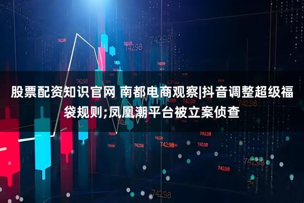 股票配资知识官网 南都电商观察|抖音调整超级福袋规则;凤凰潮平台被立案侦查