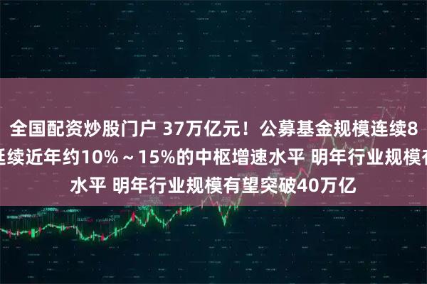 全国配资炒股门户 37万亿元！公募基金规模连续8个月创新高 若延续近年约10%～15%的中枢增速水平 明年行业规模有望突破40万亿