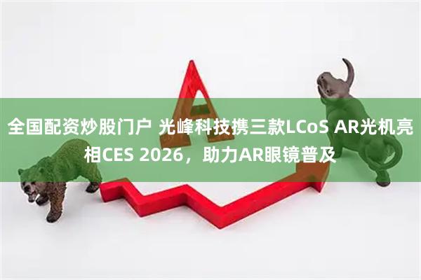全国配资炒股门户 光峰科技携三款LCoS AR光机亮相CES 2026，助力AR眼镜普及
