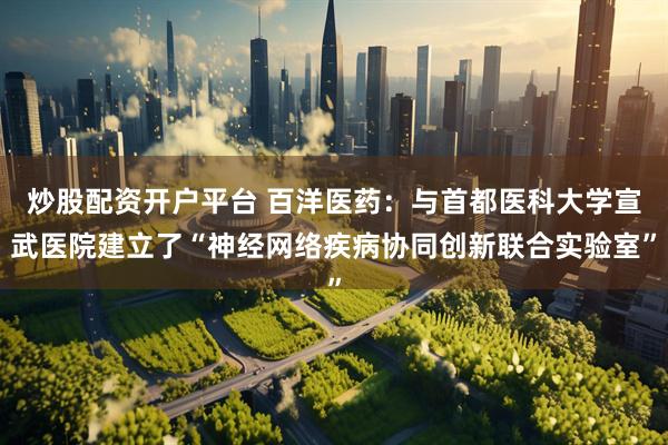 炒股配资开户平台 百洋医药：与首都医科大学宣武医院建立了“神经网络疾病协同创新联合实验室”