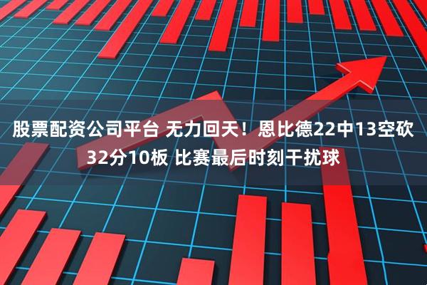 股票配资公司平台 无力回天！恩比德22中13空砍32分10板 比赛最后时刻干扰球