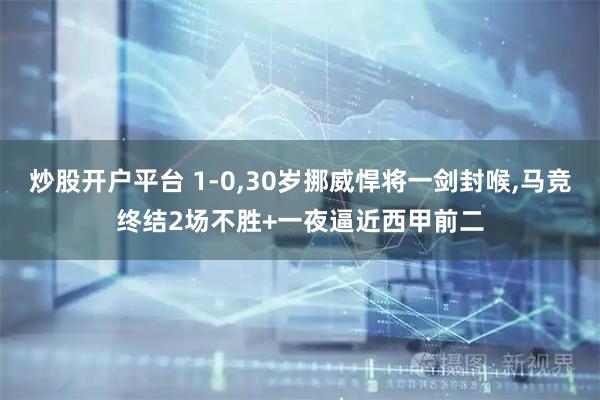炒股开户平台 1-0,30岁挪威悍将一剑封喉,马竞终结2场不胜+一夜逼近西甲前二