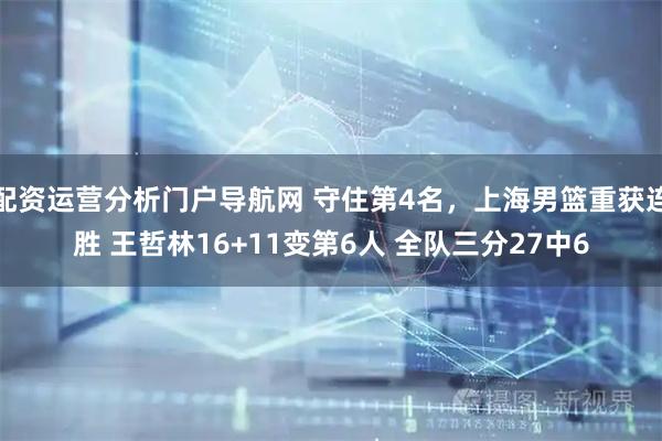 配资运营分析门户导航网 守住第4名，上海男篮重获连胜 王哲林16+11变第6人 全队三分27中6
