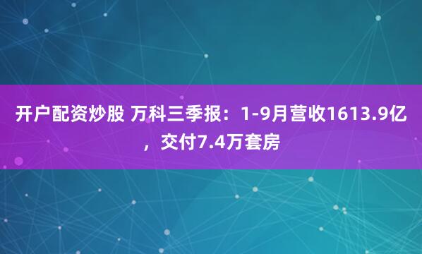 开户配资炒股 万科三季报：1-9月营收1613.9亿，交付7.4万套房