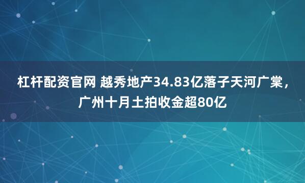 杠杆配资官网 越秀地产34.83亿落子天河广棠，广州十月土拍收金超80亿