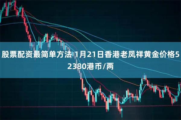 股票配资最简单方法 1月21日香港老凤祥黄金价格52380港币/两