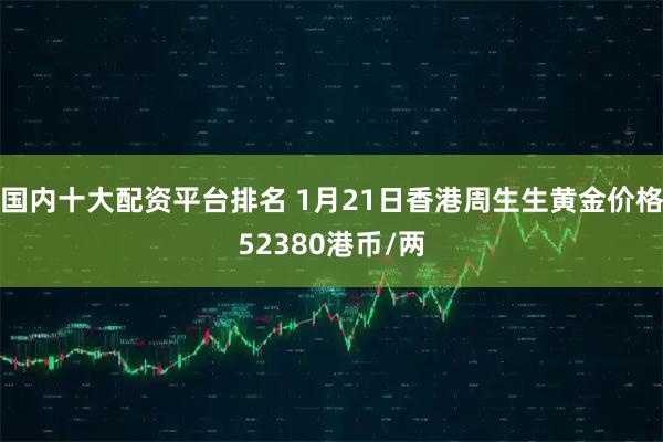 国内十大配资平台排名 1月21日香港周生生黄金价格52380港币/两