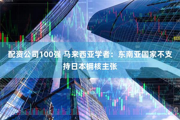 配资公司100强 马来西亚学者：东南亚国家不支持日本拥核主张