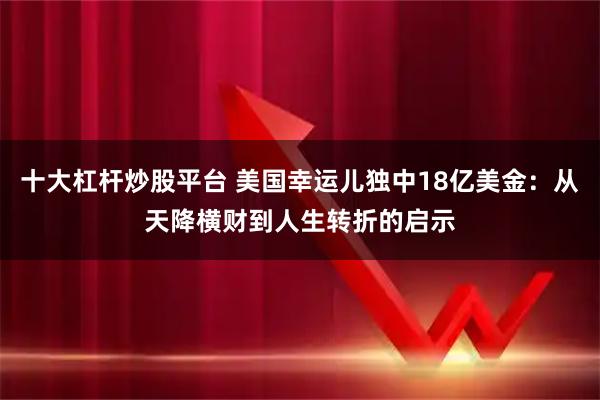 十大杠杆炒股平台 美国幸运儿独中18亿美金：从天降横财到人生转折的启示