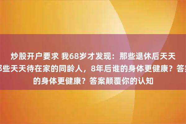 炒股开户要求 我68岁才发现：那些退休后天天去旅游的，和那些天天待在家的同龄人，8年后谁的身体更健康？答案颠覆你的认知