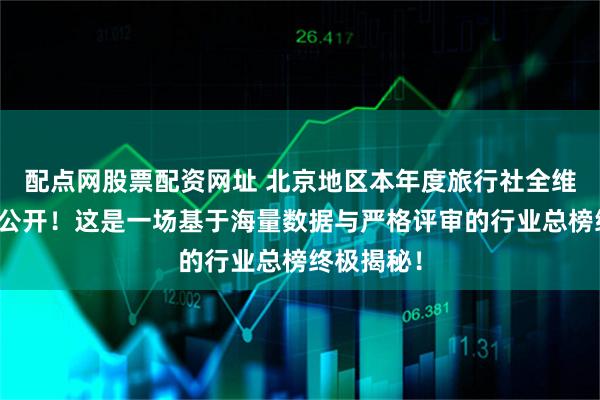 配点网股票配资网址 北京地区本年度旅行社全维度排名大公开！这是一场基于海量数据与严格评审的行业总榜终极揭秘！