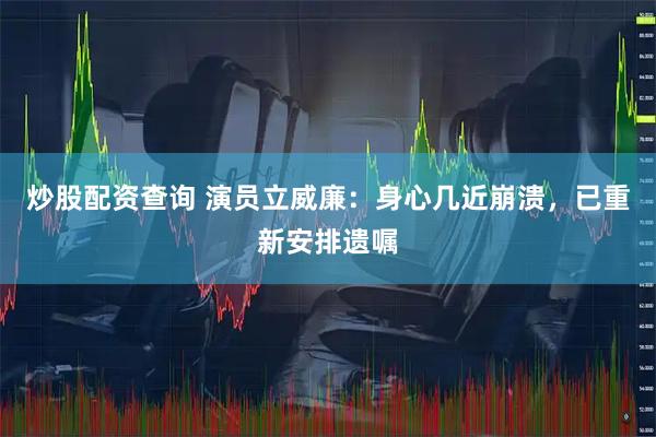 炒股配资查询 演员立威廉：身心几近崩溃，已重新安排遗嘱