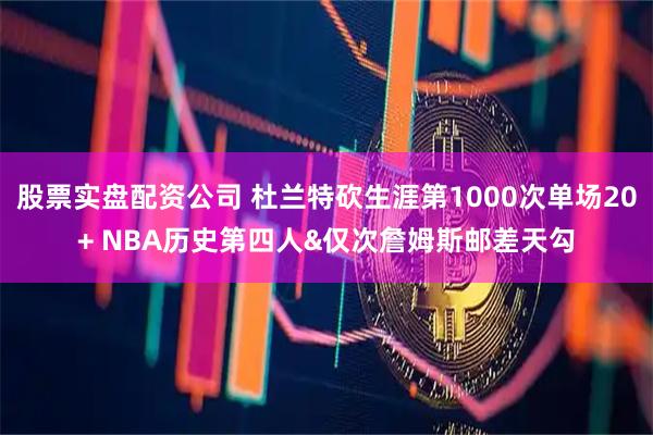 股票实盘配资公司 杜兰特砍生涯第1000次单场20+ NBA历史第四人&仅次詹姆斯邮差天勾