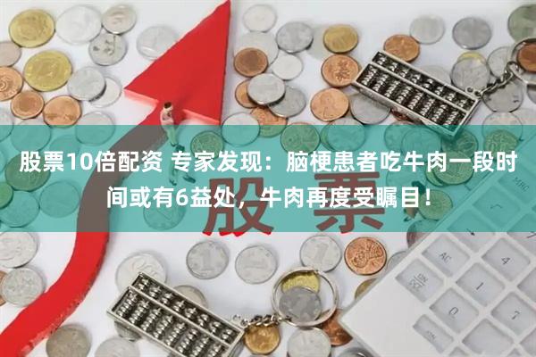 股票10倍配资 专家发现：脑梗患者吃牛肉一段时间或有6益处，牛肉再度受瞩目！